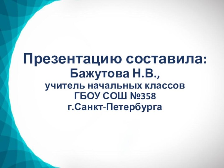 Презентацию составила: Бажутова Н.В., учитель начальных классов ГБОУ СОШ №358 г.Санкт-Петербурга