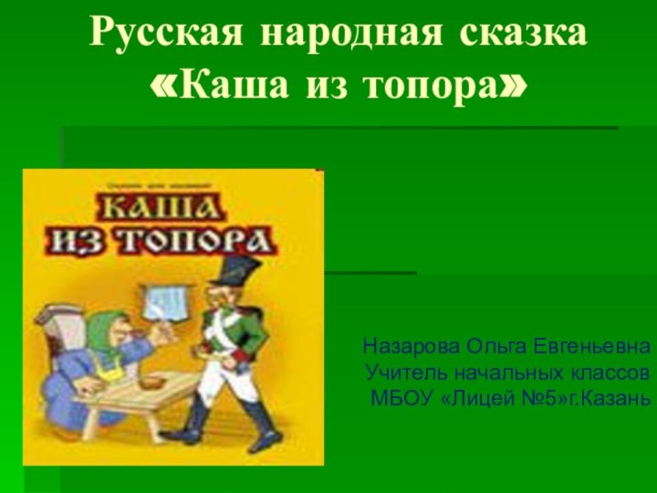 Русская народная сказка  «Каша из топора» Назарова Ольга ЕвгеньевнаУчитель начальных классов МБОУ «Лицей №5»г.Казань