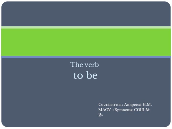 The verb to beСоставитель: Андреева Н.М.МАОУ «Бутовская СОШ № 2»