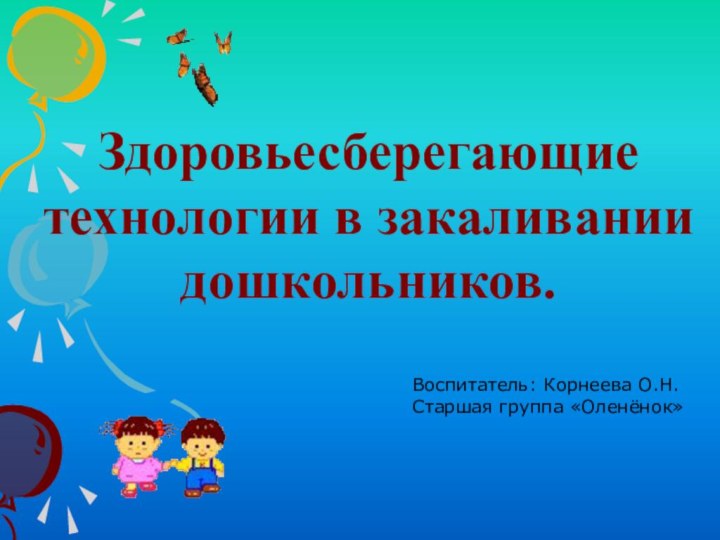 Здоровьесберегающие технологии в закаливании дошкольников.Воспитатель: Корнеева О.Н.Старшая группа «Оленёнок»