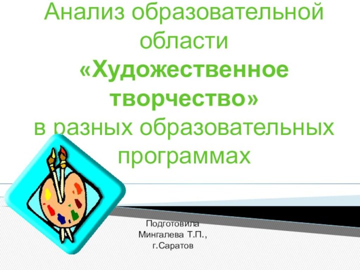 Анализ образовательной области «Художественное творчество» в разных образовательных программахПодготовила Мингалева Т.П.,г.Саратов