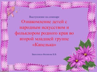 Выступление на семинаре Ознакомление детей с народным искусством и фольклором родного края во второй младшей группе Капелька Выполнила Филипова В.В. презентация к уроку (младшая группа) по теме