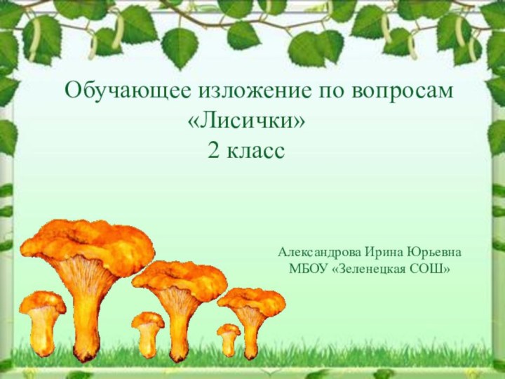 Александрова Ирина ЮрьевнаМБОУ «Зеленецкая СОШ»Обучающее изложение по вопросам «Лисички» 2 класс