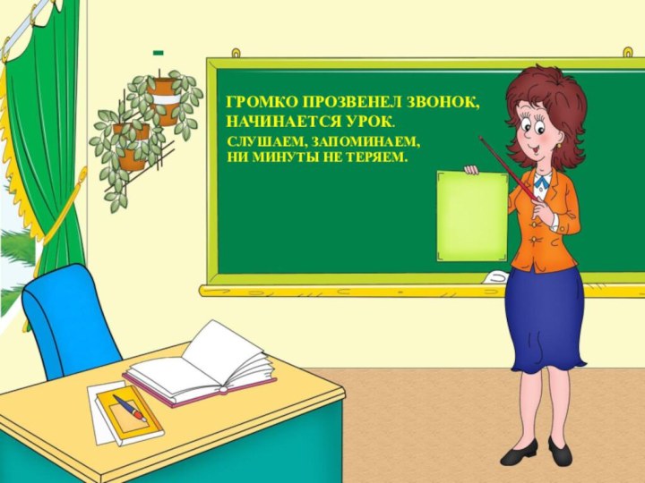 ГРОМКО ПРОЗВЕНЕЛ ЗВОНОК, НАЧИНАЕТСЯ УРОК.СЛУШАЕМ, ЗАПОМИНАЕМ, НИ МИНУТЫ НЕ ТЕРЯЕМ.