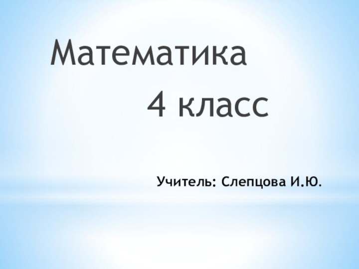 Учитель: Слепцова И.Ю.Математика     4 класс