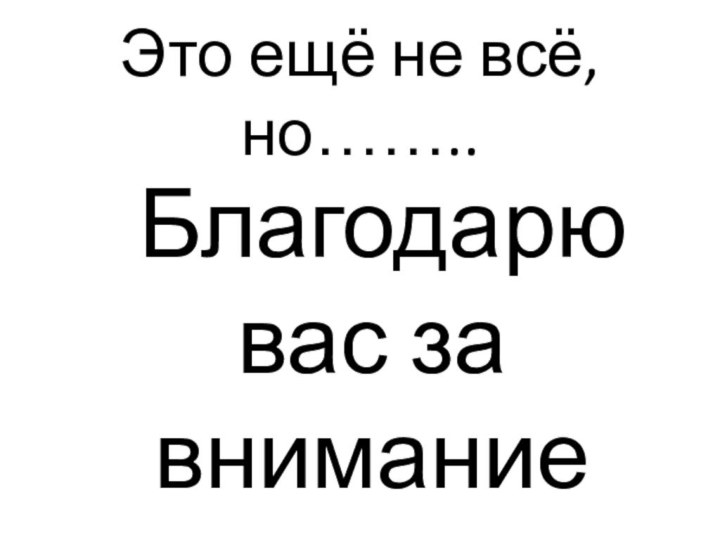 Это ещё не всё, но…….. Благодарю вас за  внимание