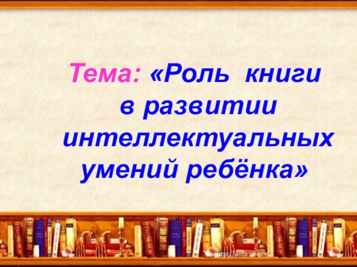 Тема: «Роль книги в развитии интеллектуальных умений ребёнка»