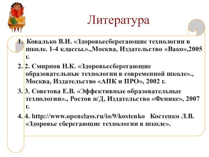 Литература1.  Ковалько В.И. «Здоровьесберегающие технологии в школе. 1-4 классы.».,Москва, Издательство «Вако»,2005 г.2. 2. Смирнов Н.К.