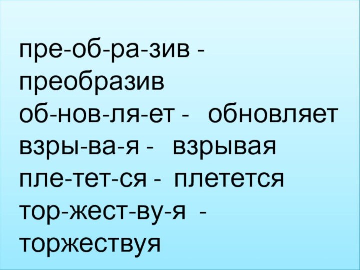 пре-об-ра-зив - преобразивоб-нов-ля-ет -  обновляетвзры-ва-я -  взрываяпле-тет-ся - плетется тор-жест-ву-я -торжествуя