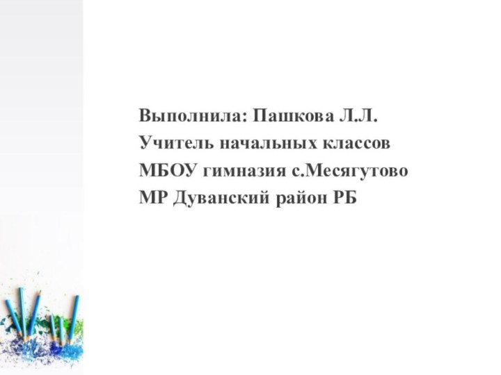 Выполнила: Пашкова Л.Л.Учитель начальных классов МБОУ гимназия с.Месягутово МР Дуванский район РБ