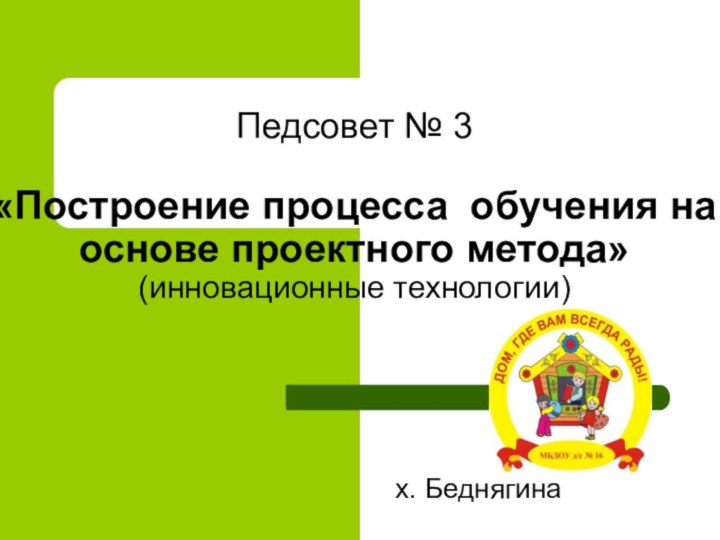 Педсовет № 3  «Построение процесса обучения на основе проектного метода» (инновационные технологии)х. Беднягина