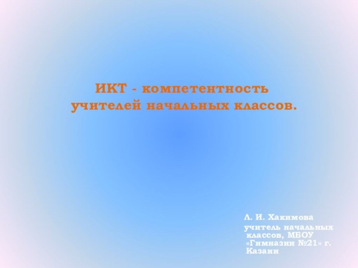 Л. И. Хакимова  учитель начальных классов, МБОУ «Гимназии №21»