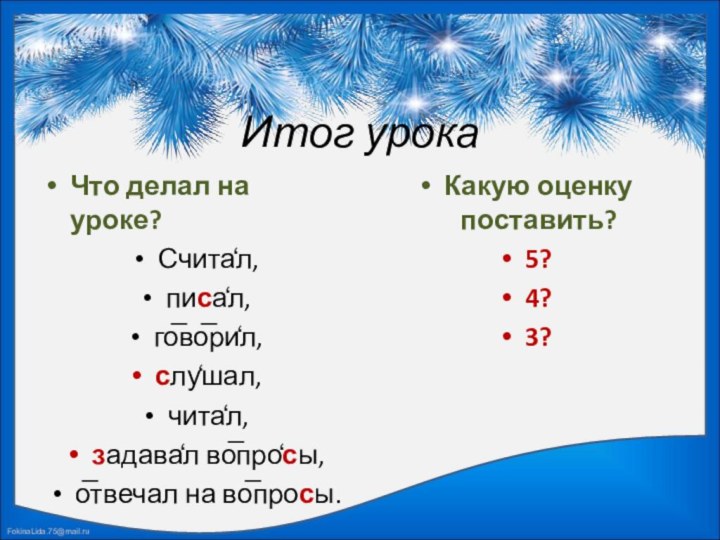 Итог урокаЧто делал на уроке?Счита̒л, писа̒л,го̅во̅ри̒л,слу̒шал,чита̒л,задава̒л во̅про̒сы,о̅твечал на во̅просы.Какую оценку поставить?5?4?3?