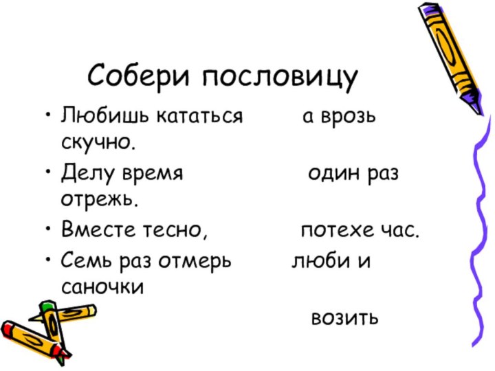 Собери пословицуЛюбишь кататься     а врозь скучно.Делу время