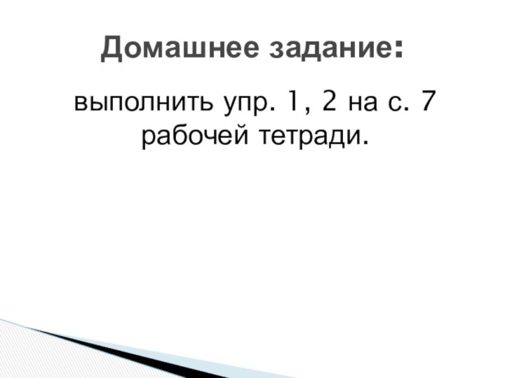 выполнить упр. 1, 2 на с. 7 рабочей тетради.Домашнее задание: