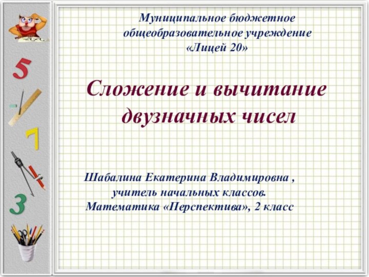 Муниципальное бюджетное общеобразовательное учреждение «Лицей 20»Сложение и вычитание двузначных чиселШабалина Екатерина Владимировна