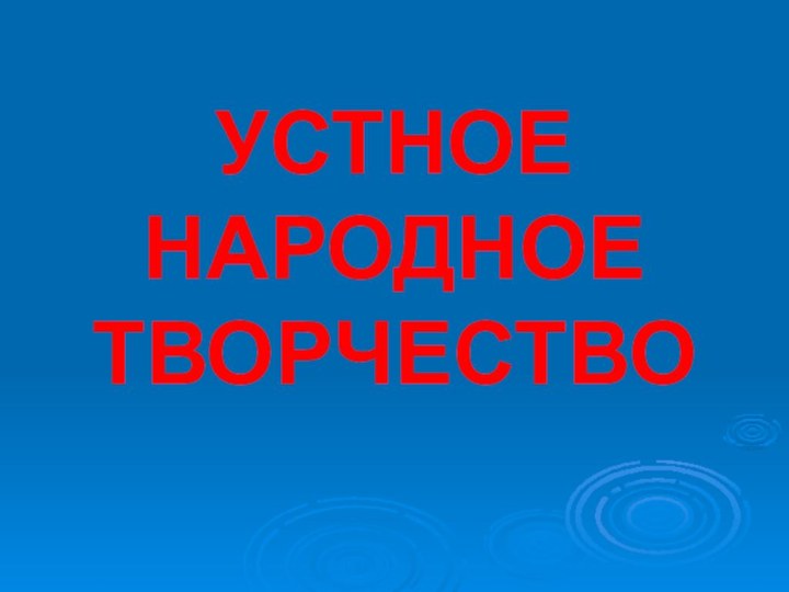 УСТНОЕ НАРОДНОЕ ТВОРЧЕСТВО