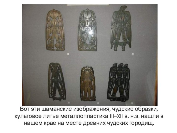 Вот эти шаманские изображения, чудские образки, культовое литье металлопластика III–XII в. н.э. нашли в