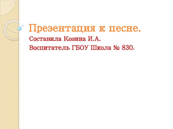 Презентация к песне.Составила Козина И.А. Воспитатель ГБОУ Школа № 830.