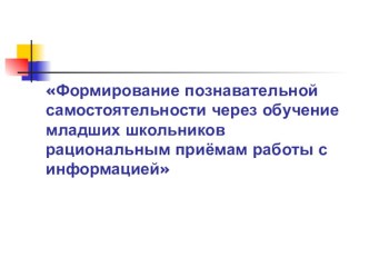 Из опыта работы по самообразованиюФормирование познавательной самостоятельности через обучение младших школьников рациональным приёмам работы с информацией на уроках русского языка статья