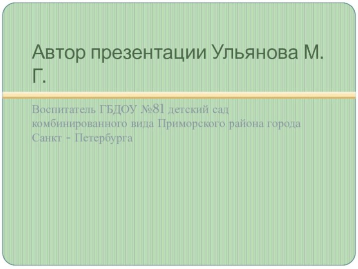 Автор презентации Ульянова М.Г.Воспитатель ГБДОУ №81 детский сад комбинированного вида Приморского района города Санкт - Петербурга