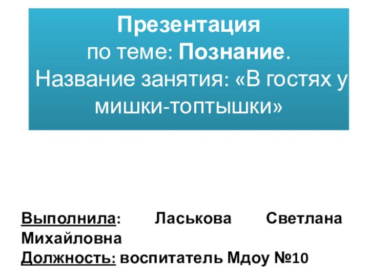 Презентация по теме: Познание. Название занятия: «В гостях у мишки-топтышки»Выполнила: Ласькова Светлана МихайловнаДолжность: воспитатель Мдоу №10