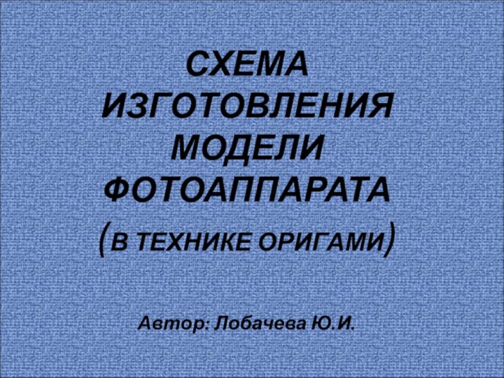 СХЕМА  ИЗГОТОВЛЕНИЯ МОДЕЛИ  ФОТОАППАРАТА (В ТЕХНИКЕ ОРИГАМИ)  Автор: Лобачева Ю.И.