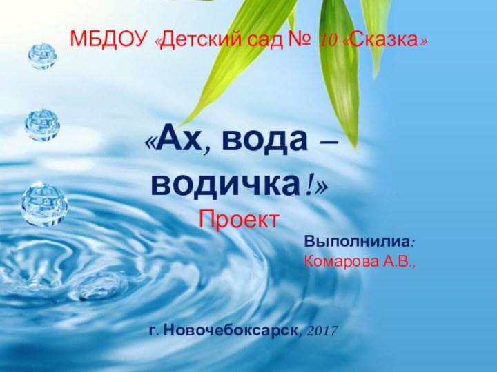 МБДОУ «Детский сад № 10 «Сказка»«Ах, вода – водичка!»ПроектВыполнилиа: Комарова А.В., г. Новочебоксарск, 2017