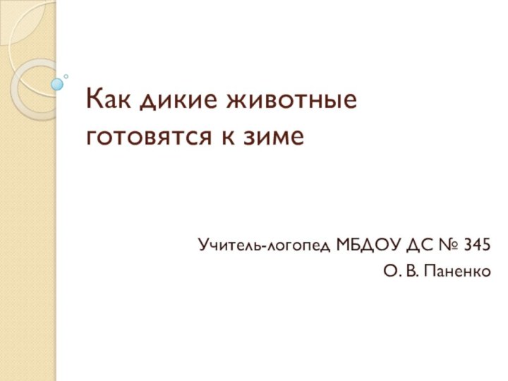 Как дикие животные готовятся к зимеУчитель-логопед МБДОУ ДС № 345О. В. Паненко