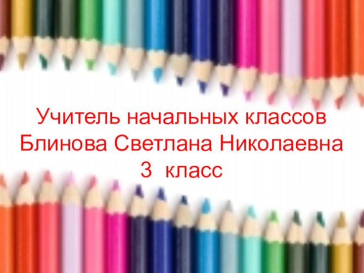 Учитель начальных классов  Блинова Светлана Николаевна 3 класс