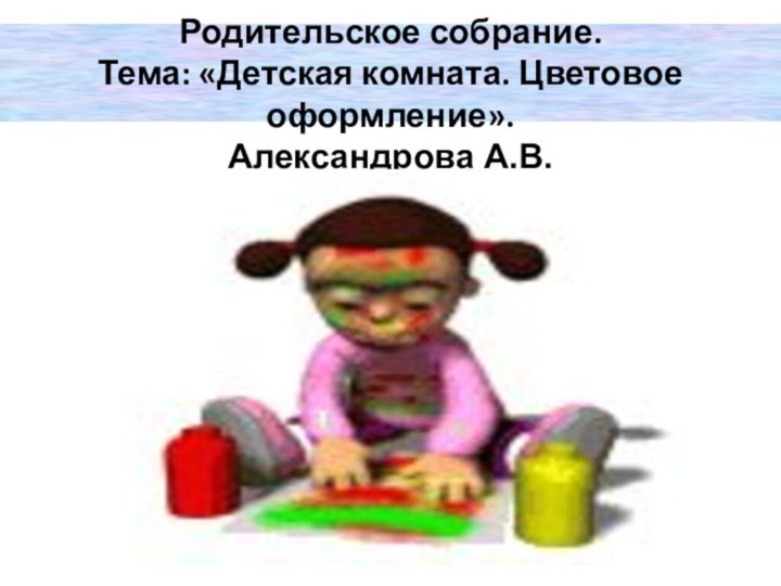 Родительское собрание. Тема: «Детская комната. Цветовое оформление». Александрова А.В.