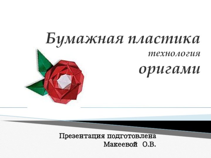 Бумажная пластика технология  оригами Презентация подготовлена Макеевой О.В.