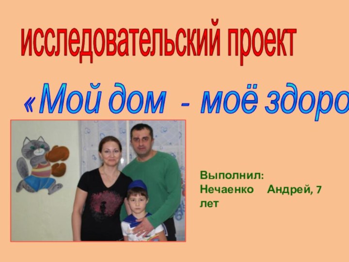 « Мой дом - моё здоровье»Выполнил:Нечаенко   Андрей, 7 лет исследовательский проект