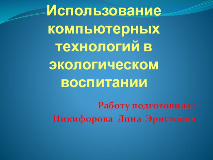 Использование компьютерных технологий в экологическом воспитанииРаботу подготовила : Никифорова Лина Эрнстовна