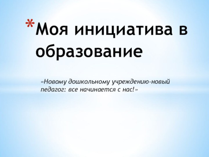 «Новому дошкольному учреждению-новый педагог: все начинается с нас!»Моя инициатива в образование