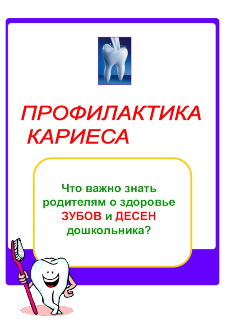 Что важно знать родителям о здоровье ЗУБОВ и ДЕСЕН дошкольника?ПРОФИЛАКТИКА   КАРИЕСА