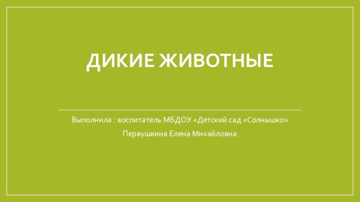 Дикие животныеВыполнила : воспитатель МБДОУ «Детский сад «Солнышко»Первушкина Елена Михайловна