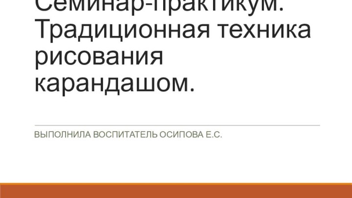 Семинар-практикум. Традиционная техника рисования карандашом. Выполнила воспитатель осипова е.с.