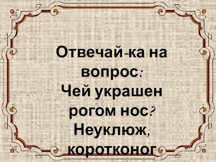 НОСОРОГОтвечай-ка на вопрос: Чей украшен рогом нос? Неуклюж, коротконог Африканский ...