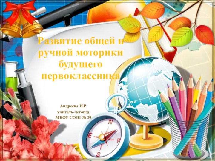 Развитие общей и ручной моторики будущего первоклассникаАндреева И.Р.учитель-логопедМБОУ СОШ № 29