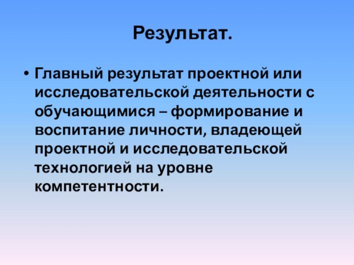 Результат.Главный результат проектной или исследовательской деятельности с обучающимися – формирование и воспитание