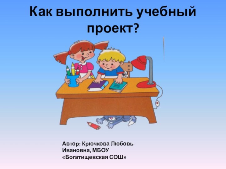 Как выполнить учебный проект?Автор: Крючкова Любовь Ивановна, МБОУ «Богатищевская СОШ»