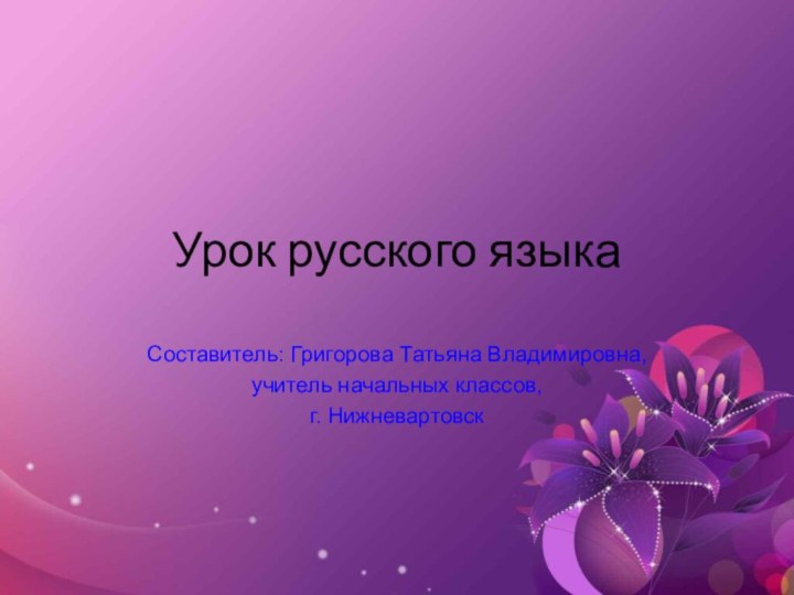 Урок русского языкаСоставитель: Григорова Татьяна Владимировна,учитель начальных классов,г. Нижневартовск