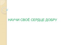 Научи свое сердце добру презентация к уроку