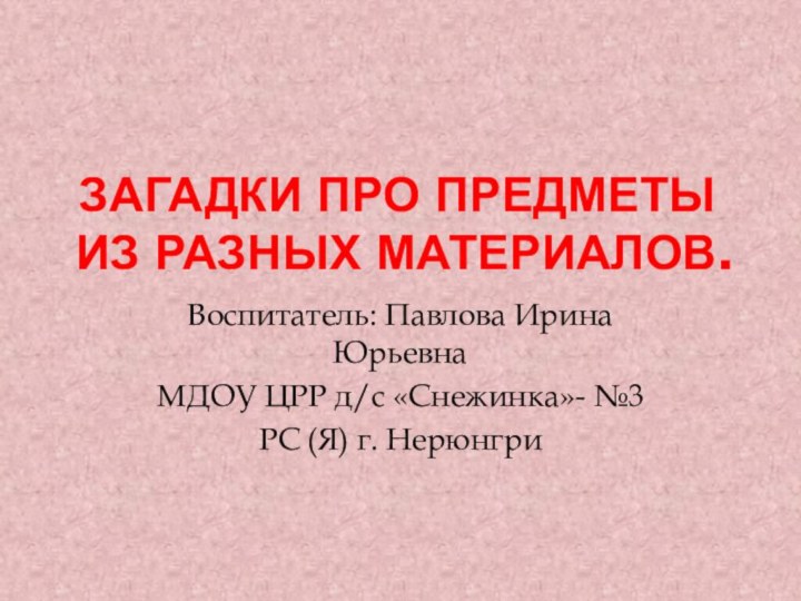 Загадки про предметы  из разных материалов.Воспитатель: Павлова Ирина ЮрьевнаМДОУ ЦРР д/с