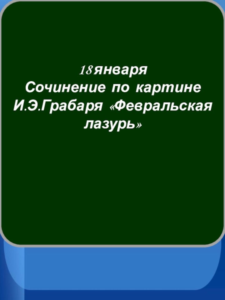 18 январяСочинение по картинеИ.Э.Грабаря «Февральская лазурь»