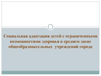 Презентация к статьеСоциальная адаптация детей с ограниченными возможностями здоровья в среднем звене общеобразовательных учреждений города презентация к уроку по теме