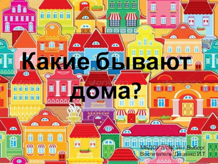 Какие бывают дома?МБДОУ д/с№ 16 г.ВыборгВоспитатель: Доценко И.Т