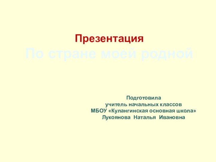 Подготовила учитель начальных классовМБОУ «Кулангинская основная школа»Лукоянова Наталья ИвановнаПрезентация По стране моей родной