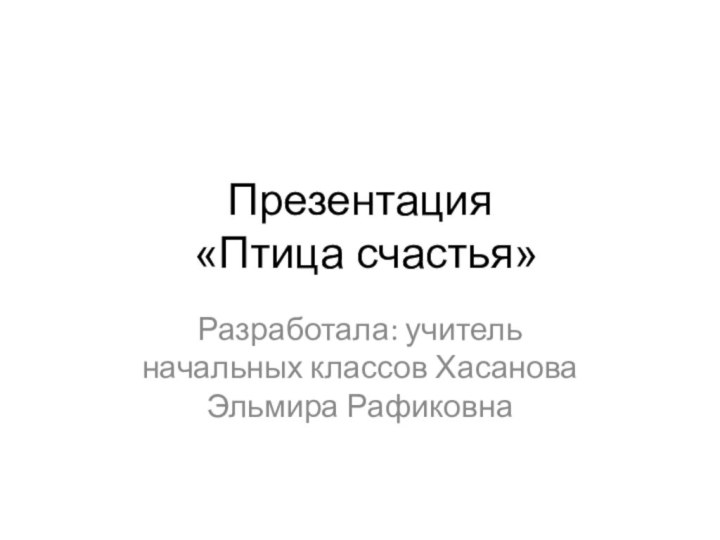 Презентация  «Птица счастья»Разработала: учитель начальных классов Хасанова Эльмира Рафиковна